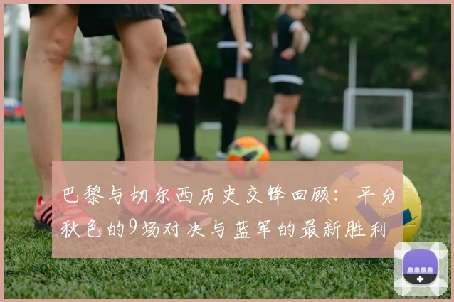 巴黎与切尔西历史交锋回顾：平分秋色的9场对决与蓝军的最新胜利
