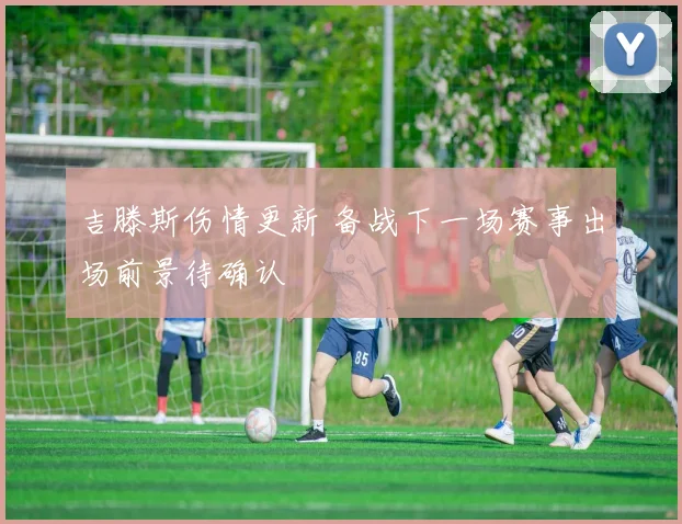 吉滕斯伤情更新 备战下一场赛事出场前景待确认