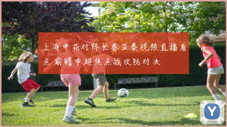 上海申花对阵长春亚泰视频直播看点 前瞻中超焦点战攻防对决