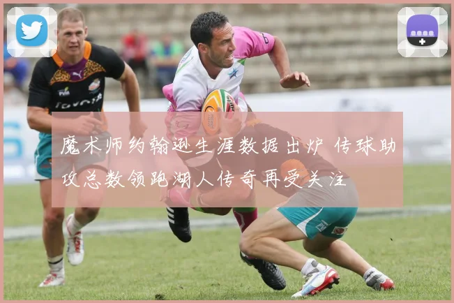 魔术师约翰逊生涯数据出炉 传球助攻总数领跑湖人传奇再受关注