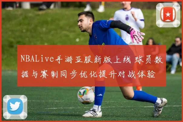 NBALive手游亚服新版上线 球员数据与赛制同步优化提升对战体验