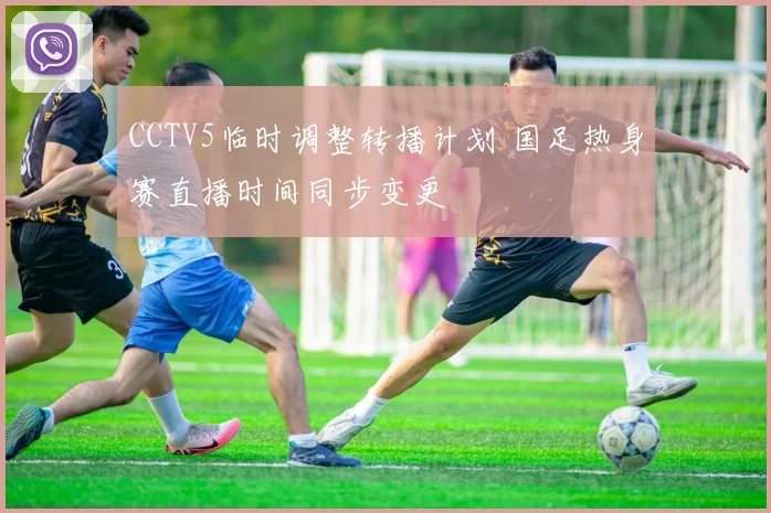 CCTV5临时调整转播计划 国足热身赛直播时间同步变更