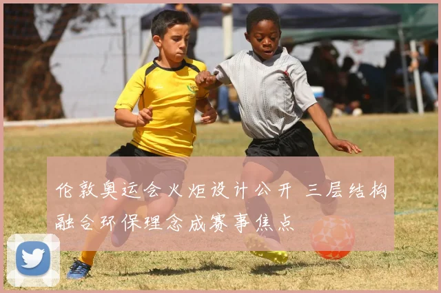 伦敦奥运会火炬设计公开 三层结构融合环保理念成赛事焦点