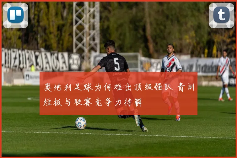 奥地利足球为何难出顶级强队 青训短板与联赛竞争力待解