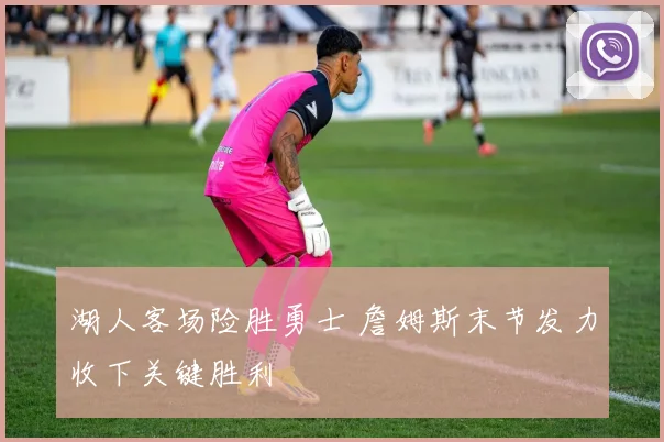 湖人客场险胜勇士 詹姆斯末节发力收下关键胜利