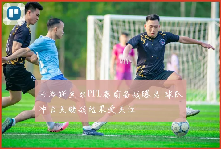 卡洛斯里尔PFL赛前备战曝光 球队冲击关键战结果受关注