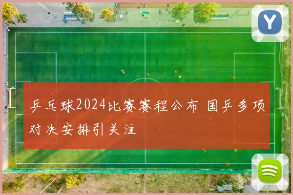 乒乓球2024比赛赛程公布 国乒多项对决安排引关注
