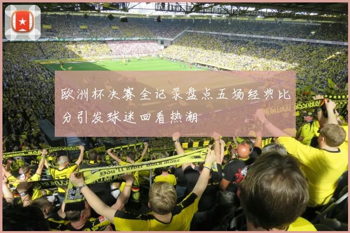 欧洲杯决赛全记录盘点五场经典比分引发球迷回看热潮