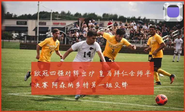 欧冠四强对阵出炉 皇马拜仁会师半决赛 阿森纳多特另一组交锋