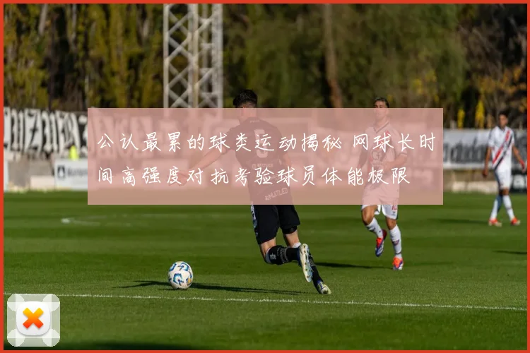 公认最累的球类运动揭秘 网球长时间高强度对抗考验球员体能极限