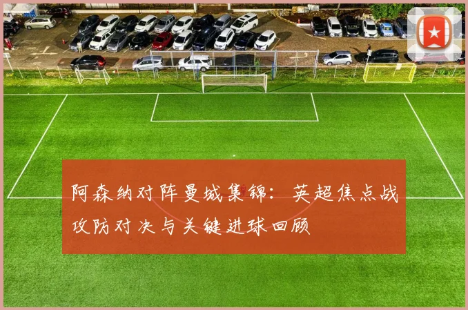 阿森纳对阵曼城集锦：英超焦点战攻防对决与关键进球回顾