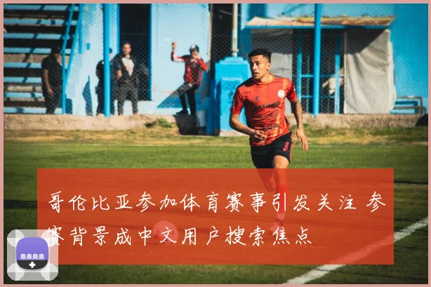哥伦比亚参加体育赛事引发关注 参赛背景成中文用户搜索焦点