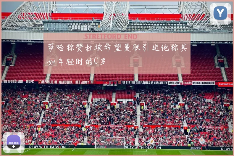 萨哈称赞杜埃希望曼联引进他称其如年轻时的C罗