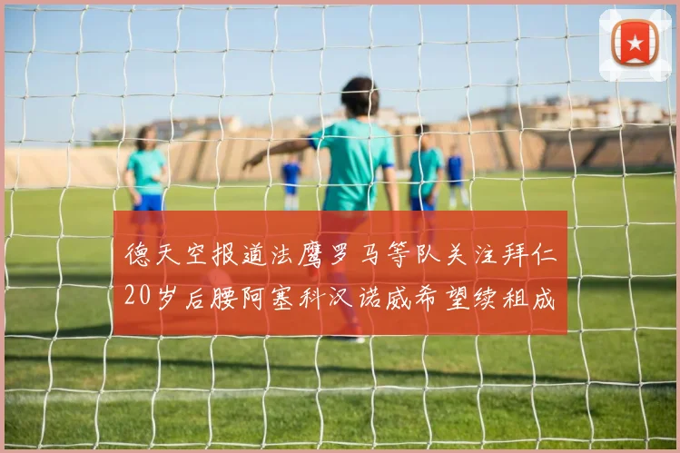 德天空报道法鹰罗马等队关注拜仁20岁后腰阿塞科汉诺威希望续租成功