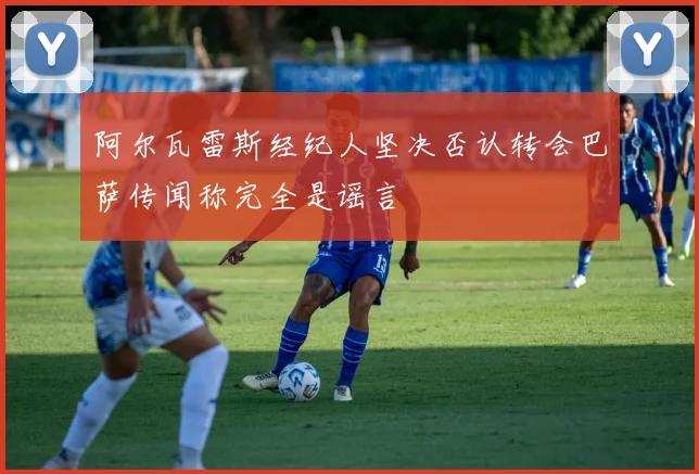 阿尔瓦雷斯经纪人坚决否认转会巴萨传闻称完全是谣言