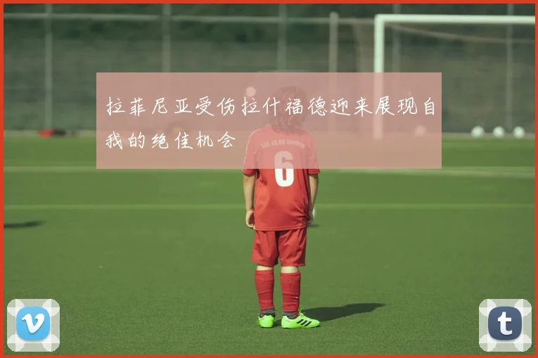 拉菲尼亚受伤拉什福德迎来展现自我的绝佳机会
