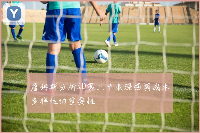詹姆斯分析KD第三节表现强调战术多样性的重要性