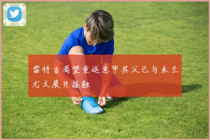 雷特吉渴望重返意甲其父已与米兰尤文展开接触
