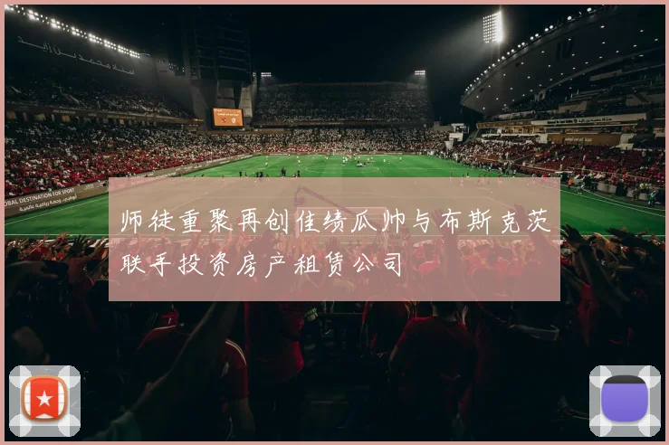 师徒重聚再创佳绩瓜帅与布斯克茨联手投资房产租赁公司