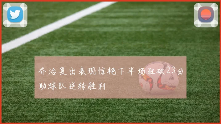 乔治复出表现惊艳下半场狂砍23分助球队逆转胜利