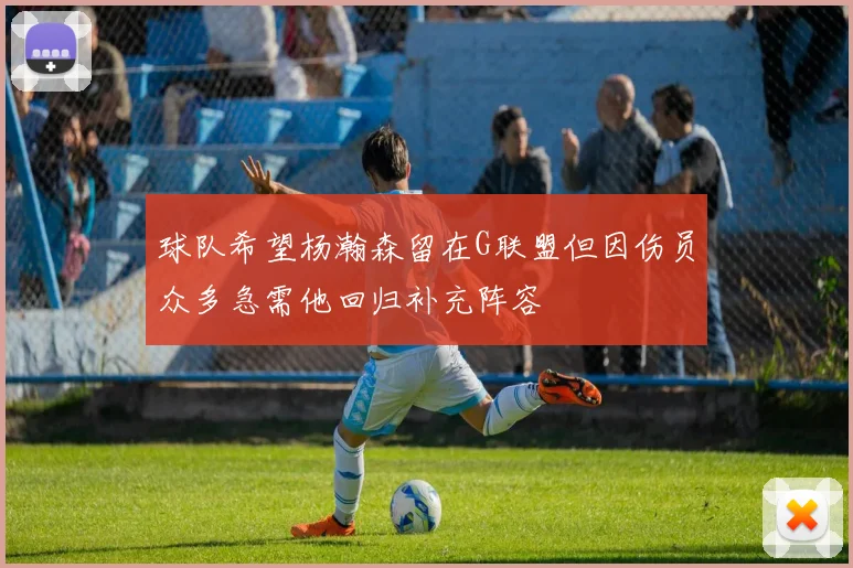 球队希望杨瀚森留在G联盟但因伤员众多急需他回归补充阵容