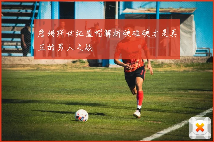 詹姆斯世纪盖帽解析硬碰硬才是真正的男人之战