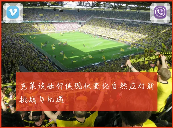 克莱谈独行侠现状变化自然应对新挑战与机遇